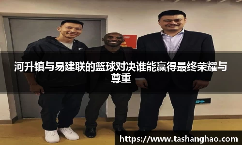 河升镇与易建联的篮球对决谁能赢得最终荣耀与尊重