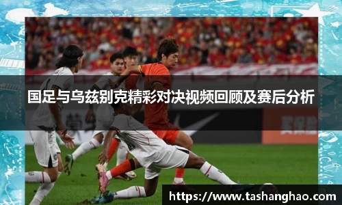 国足与乌兹别克精彩对决视频回顾及赛后分析