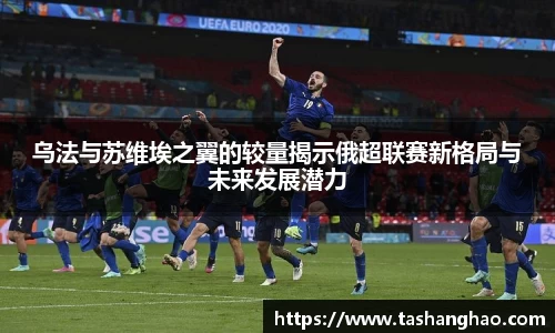 乌法与苏维埃之翼的较量揭示俄超联赛新格局与未来发展潜力