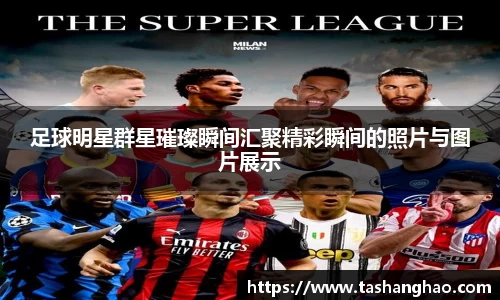 足球明星群星璀璨瞬间汇聚精彩瞬间的照片与图片展示